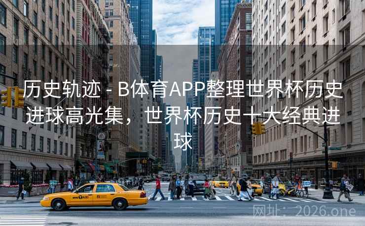 历史轨迹 - B体育APP整理世界杯历史进球高光集,世界杯历史十大经典进球