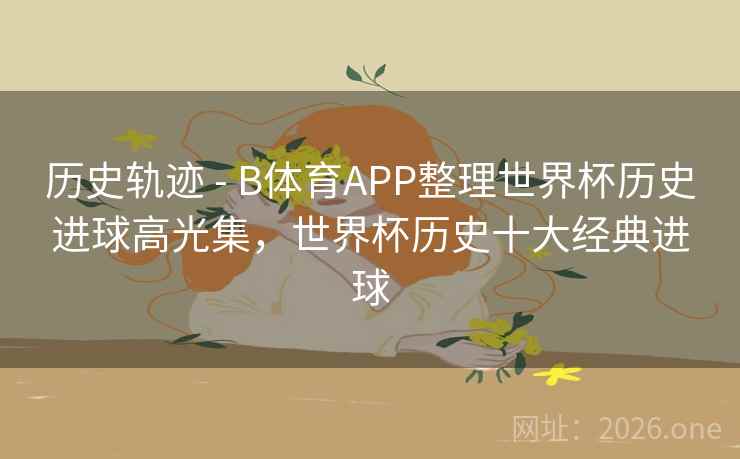 历史轨迹 - B体育APP整理世界杯历史进球高光集，世界杯历史十大经典进球