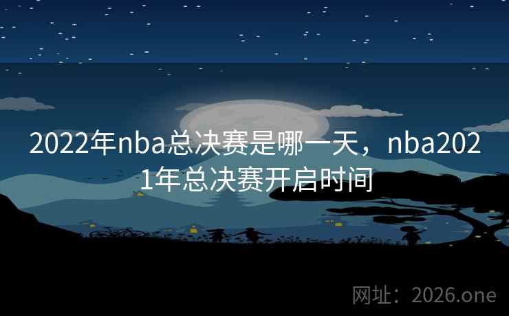 2022年nba总决赛是哪一天，nba2021年总决赛开启时间