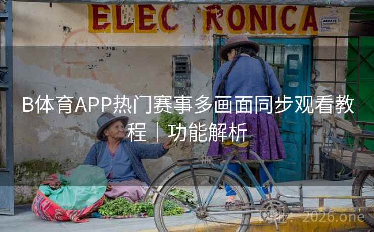 B体育APP热门赛事多画面同步观看教程｜功能解析