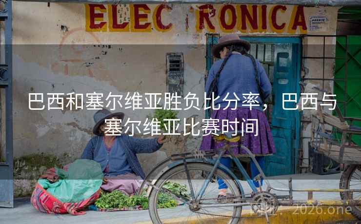 巴西和塞尔维亚胜负比分率,巴西与塞尔维亚比赛时间