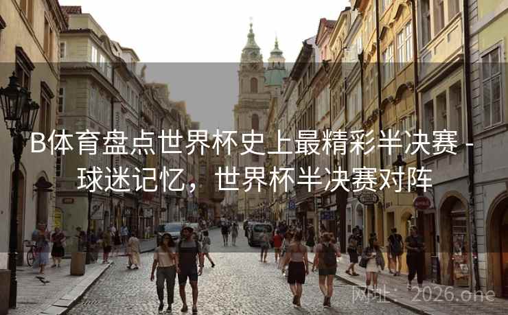 B体育盘点世界杯史上最精彩半决赛 - 球迷记忆，世界杯半决赛对阵