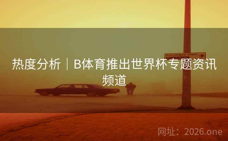 热度分析|B体育推出世界杯专题资讯频道