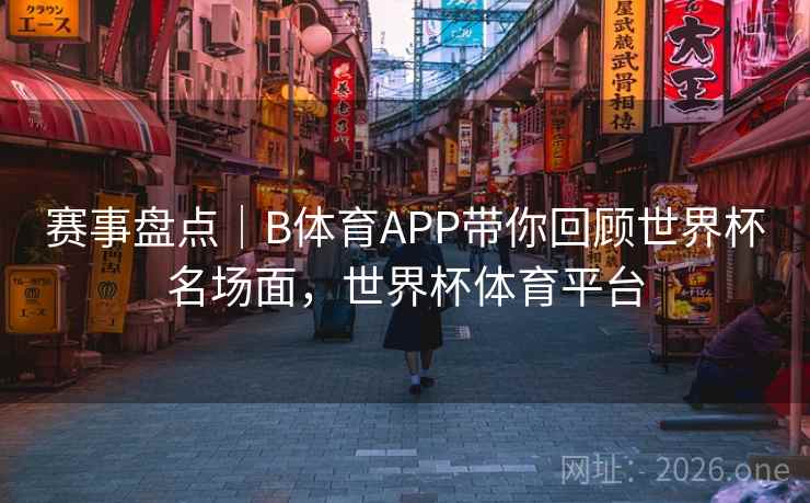 赛事盘点｜B体育APP带你回顾世界杯名场面，世界杯体育平台