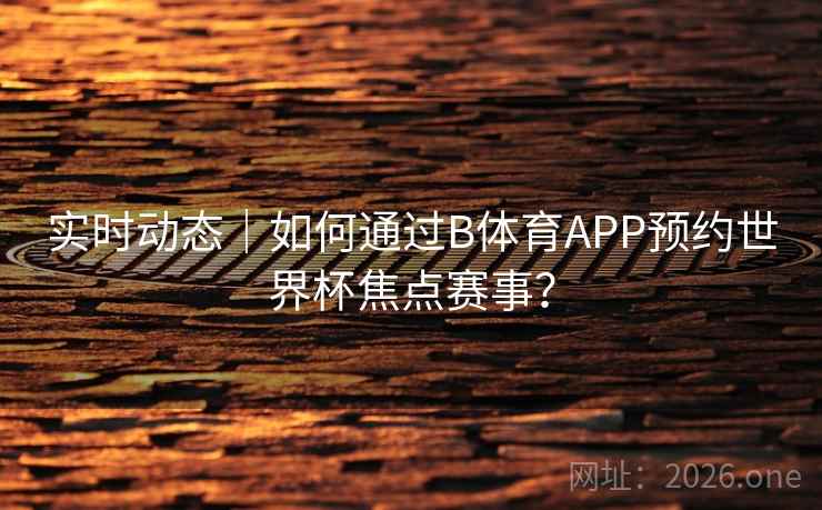 实时动态|如何通过B体育APP预约世界杯焦点赛事?