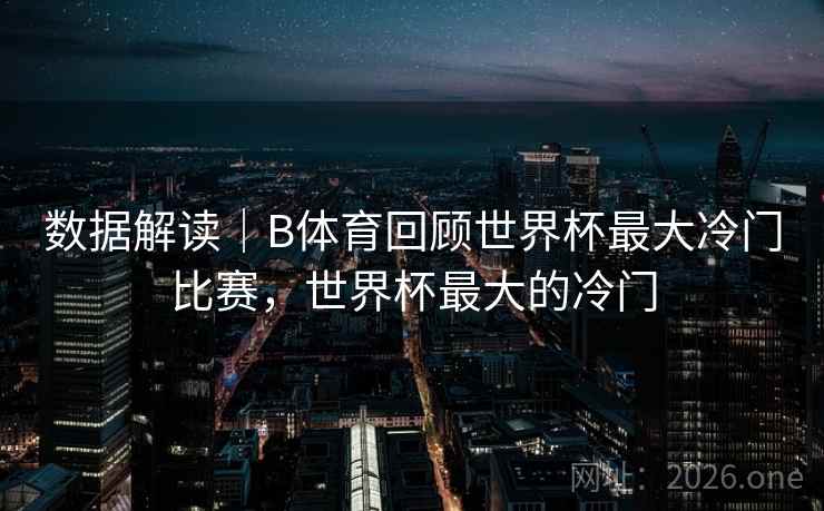 数据解读｜B体育回顾世界杯最大冷门比赛，世界杯最大的冷门