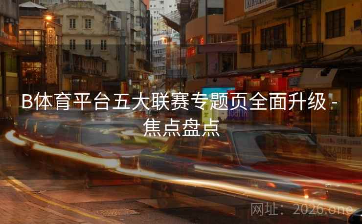 B体育平台五大联赛专题页全面升级 - 焦点盘点