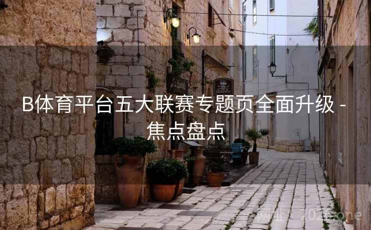 B体育平台五大联赛专题页全面升级 - 焦点盘点