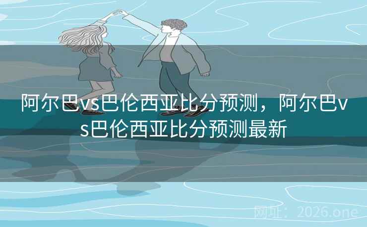 阿尔巴vs巴伦西亚比分预测,阿尔巴vs巴伦西亚比分预测最新