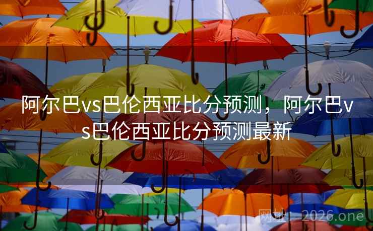 阿尔巴vs巴伦西亚比分预测,阿尔巴vs巴伦西亚比分预测最新