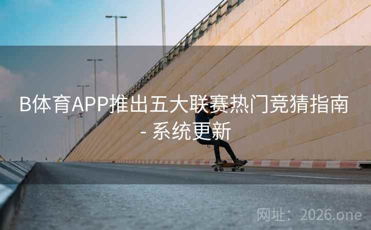 B体育APP推出五大联赛热门竞猜指南 - 系统更新