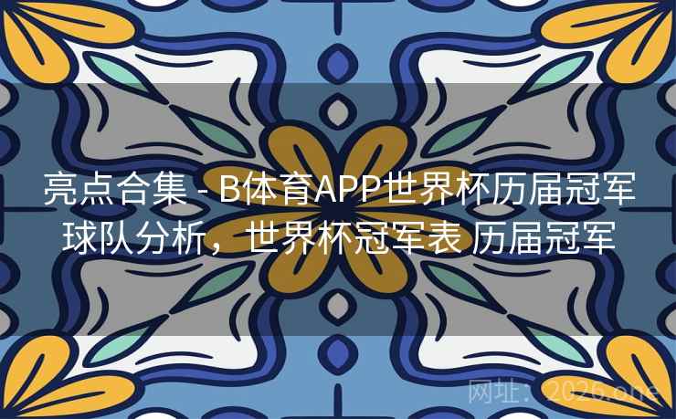 亮点合集 - B体育APP世界杯历届冠军球队分析，世界杯冠军表 历届冠军
