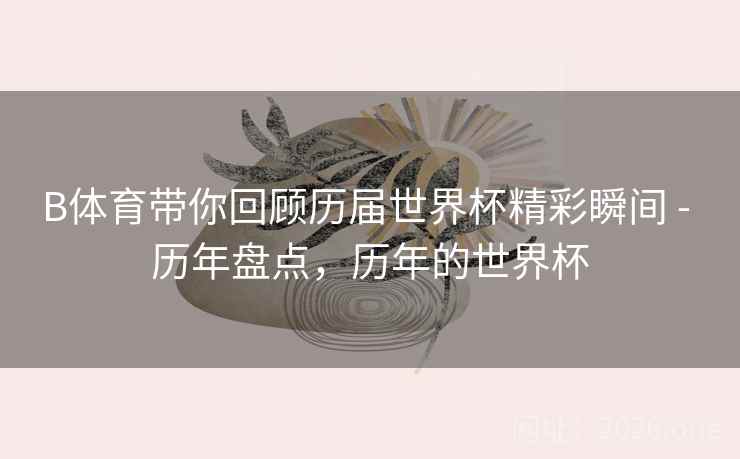 B体育带你回顾历届世界杯精彩瞬间 - 历年盘点，历年的世界杯