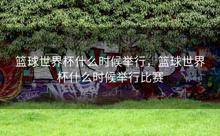 篮球世界杯什么时候举行，篮球世界杯什么时候举行比赛