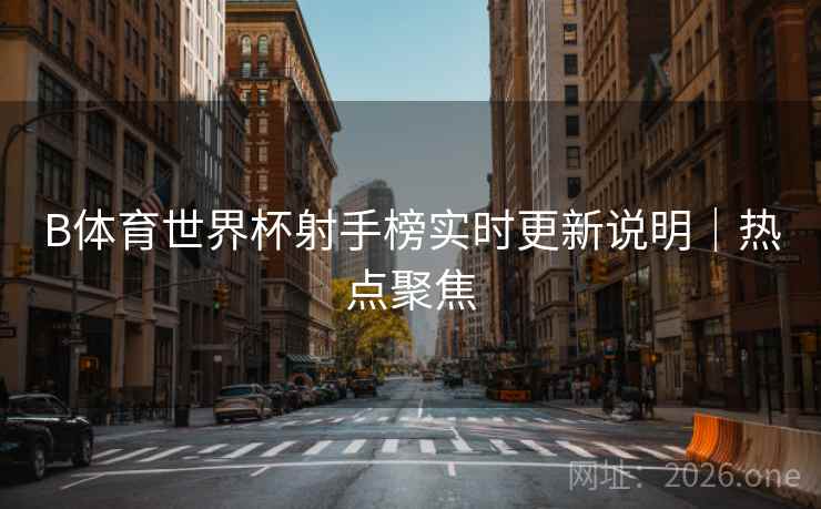 B体育世界杯射手榜实时更新说明｜热点聚焦