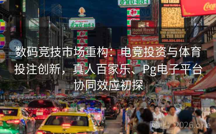 数码竞技市场重构:电竞投资与体育投注创新,真人百家乐、Pg电子平台协同效应初探
