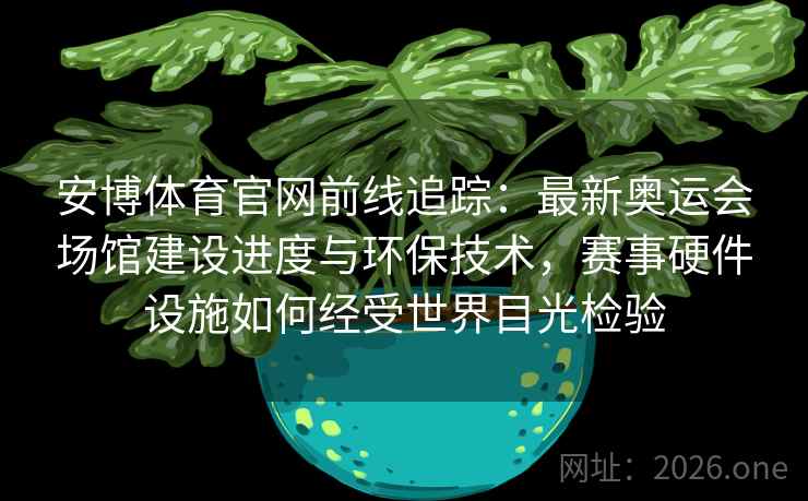 安博体育官网前线追踪：最新奥运会场馆建设进度与环保技术，赛事硬件设施如何经受世界目光检验