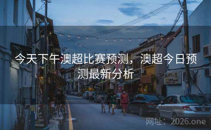今天下午澳超比赛预测，澳超今日预测最新分析