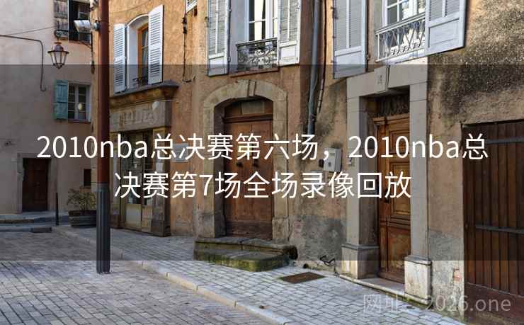 2010nba总决赛第六场，2010nba总决赛第7场全场录像回放