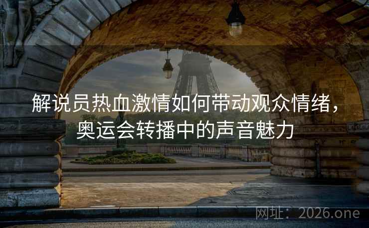 解说员热血激情如何带动观众情绪,奥运会转播中的声音魅力