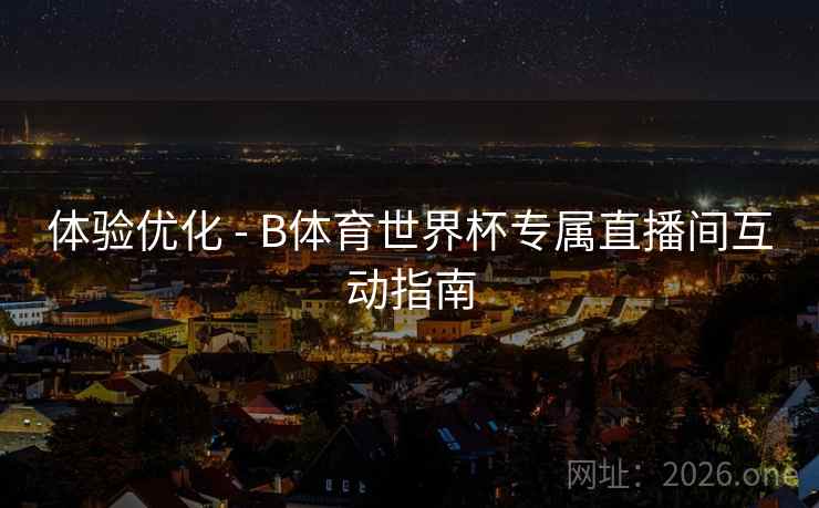 体验优化 - B体育世界杯专属直播间互动指南