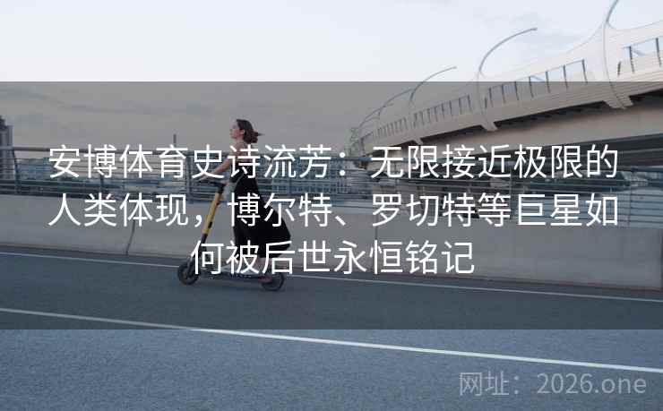 安博体育史诗流芳：无限接近极限的人类体现，博尔特、罗切特等巨星如何被后世永恒铭记