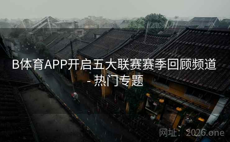 B体育APP开启五大联赛赛季回顾频道 - 热门专题