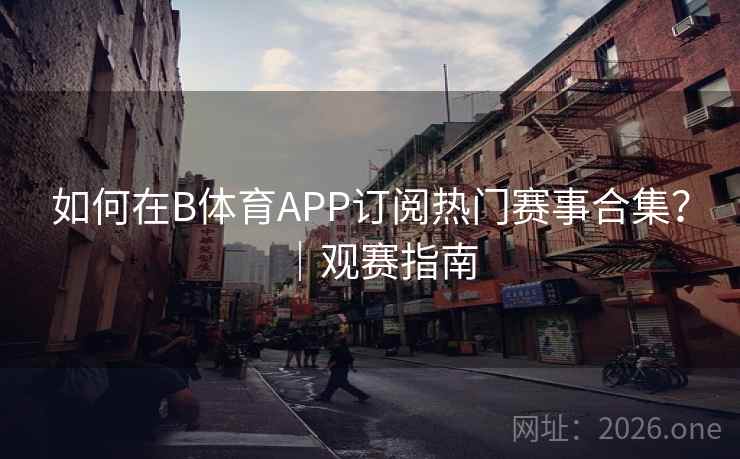 如何在B体育APP订阅热门赛事合集？｜观赛指南