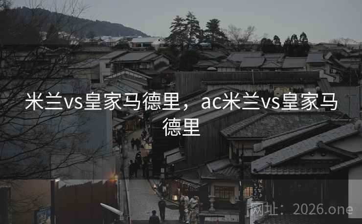 米兰vs皇家马德里，ac米兰vs皇家马德里